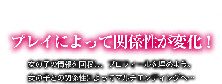 プレイによって関係性が変化！ 女の子の情報を回収し、プロフィールを埋めよう。女の子との関係性によってマルチエンディングへ…