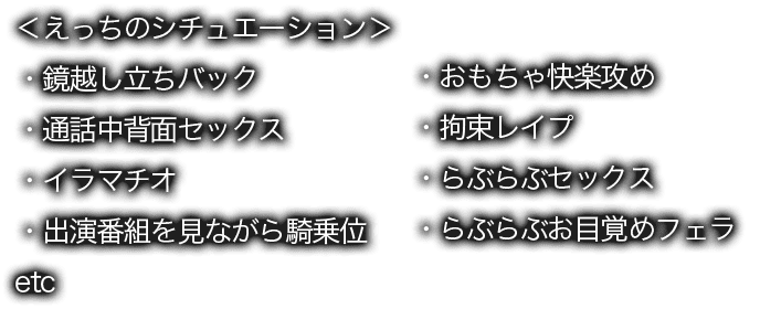 ＜えっちのシチュエーション＞・鏡越し立ちバック・通話中背面セックス・イラマチオ・出演番組を見ながら騎乗位・おもちゃ快楽攻め・拘束レイプ・らぶらぶセックス・らぶらぶお目覚めフェラ etc