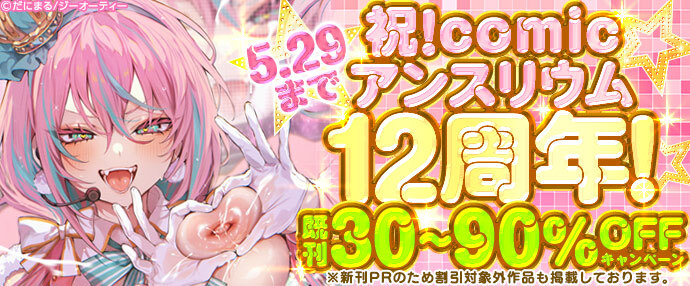 【コミック】祝！comicアンスリウム12周年！既刊30～90％OFFキャンペーン【5月23日～5月29日】