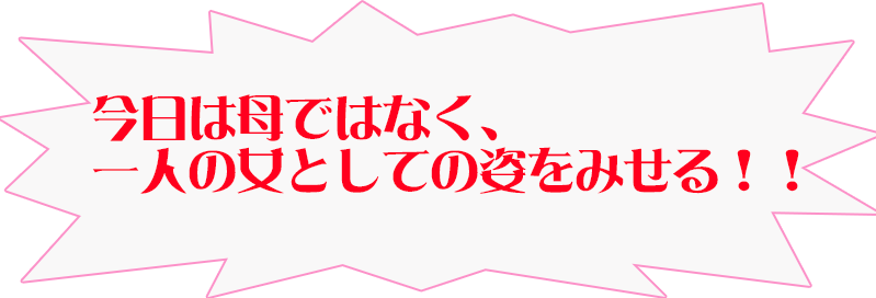 今日は母ではなく、一人の女としての姿をみせる!!