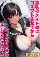 巨乳のメイド達にコスプレさせてから ぶっかけ中●し そしてフ●ラチオ モザイク版 パッケージ画像